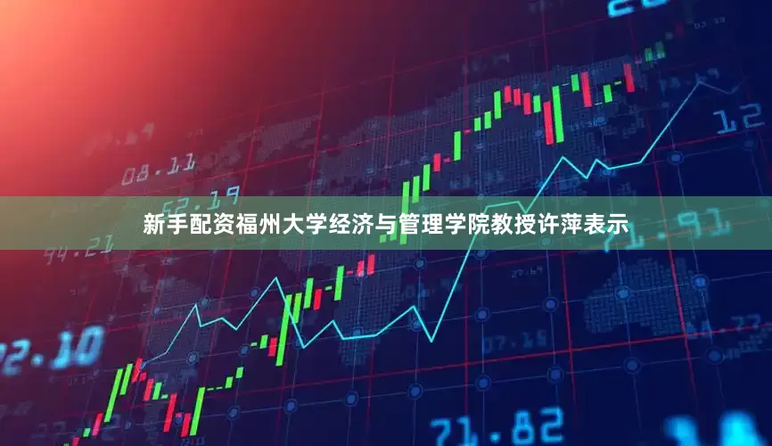 新手配资福州大学经济与管理学院教授许萍表示