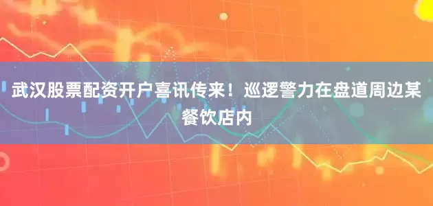 武汉股票配资开户喜讯传来！巡逻警力在盘道周边某餐饮店内
