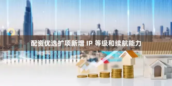 配资优选扩项新增 IP 等级和续航能力