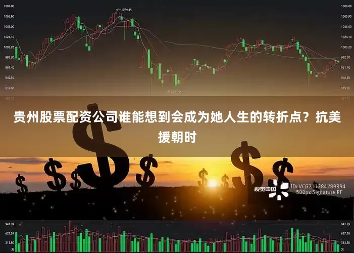 贵州股票配资公司谁能想到会成为她人生的转折点？抗美援朝时